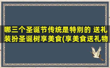 哪三个圣诞节传统是特别的 送礼装扮圣诞树享美食(享美食送礼物，圣诞树装扮必备三习俗)